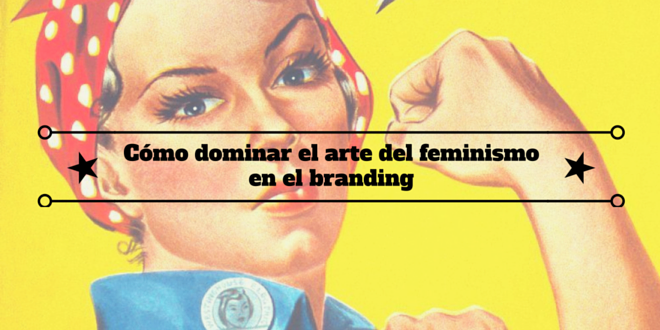 Cómo dominar el arte del feminismo en el branding